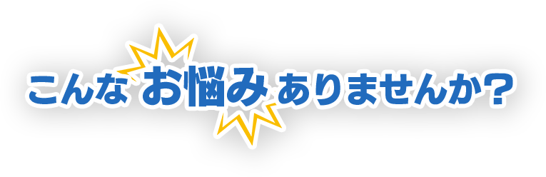 こんなお悩みありませんか?
